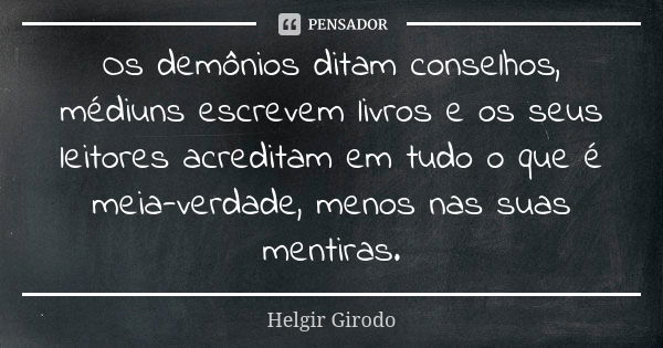 Os demônios ditam conselhos, médiuns escrevem livros e os seus leitores acreditam em tudo o que é meia-verdade, menos nas suas mentiras.... Frase de Helgir Girodo.