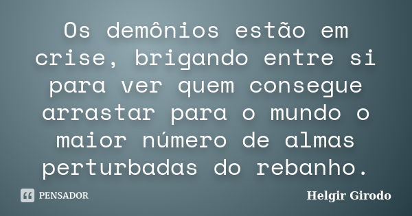 Os demônios estão em crise, brigando entre si para ver quem consegue arrastar para o mundo o maior número de almas perturbadas do rebanho.... Frase de Helgir Girodo.