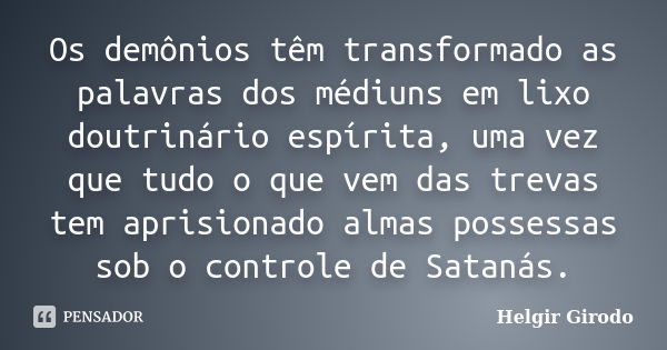 Os demônios têm transformado as palavras dos médiuns em lixo doutrinário espírita, uma vez que tudo o que vem das trevas tem aprisionado almas possessas sob o c... Frase de Helgir Girodo.