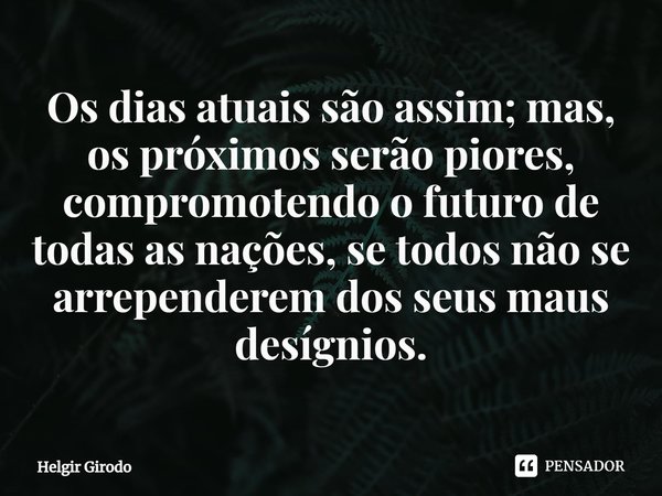 ⁠Os dias atuais são assim; mas, os próximos serão piores, compromotendo o futuro de todas as nações, se todos não se arrependerem dos seus maus desígnios.... Frase de Helgir Girodo.