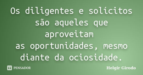 Os diligentes e solícitos são aqueles que aproveitam as oportunidades, mesmo diante da ociosidade.... Frase de Helgir Girodo.