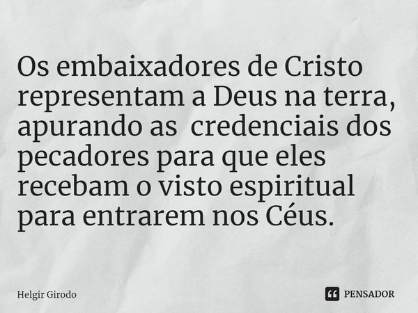 ⁠Os embaixadores de Cristo representam a Deus na terra, apurando as credenciais dos pecadores para que eles recebam o visto espiritual para entrarem nos Céus.... Frase de Helgir Girodo.
