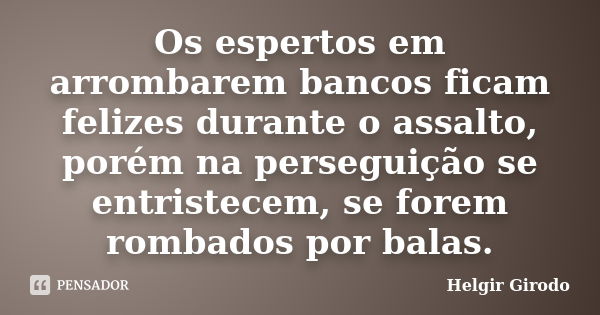 Os espertos em arrombarem bancos ficam felizes durante o assalto, porém na perseguição se entristecem, se forem rombados por balas.... Frase de Helgir Girodo.