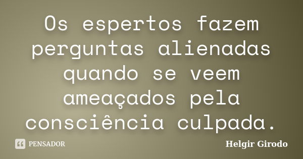 Os espertos fazem perguntas alienadas quando se veem ameaçados pela consciência culpada.... Frase de Helgir Girodo.