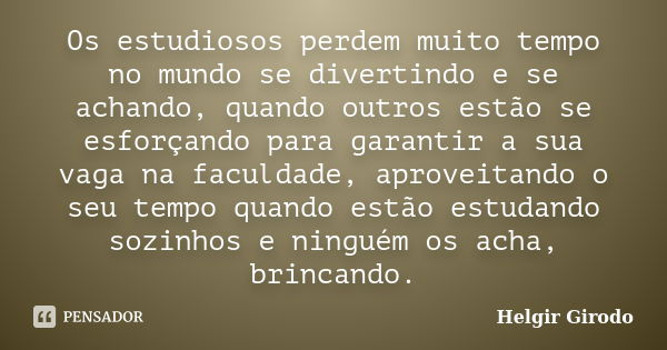 Os estudiosos perdem muito tempo no mundo se divertindo e se achando, quando outros estão se esforçando para garantir a sua vaga na faculdade, aproveitando o se... Frase de Helgir Girodo.