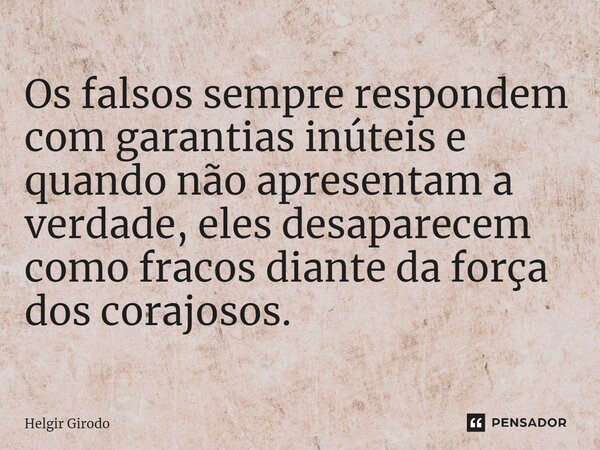 ⁠Os falsos sempre respondem com garantias inúteis e quando não apresentam a verdade, eles desaparecem como fracos diante da força dos corajosos.... Frase de Helgir Girodo.