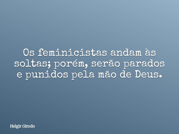 Os feminicistas andam às soltas; porém, serão parados e punidos pela mão de Deus.... Frase de Helgir Girodo.