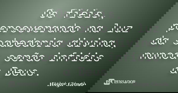 Os fiéis, perseverando na luz da sabedoria divina, nunca serão infiéis a Deus.... Frase de Helgir Girodo.
