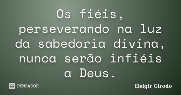 Os fiéis, perseverando na luz da sabedoria divina, nunca serão infiéis a Deus.... Frase de Helgir Girodo.