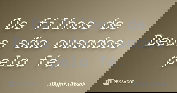 Os filhos de Deus são ousados pela fé.... Frase de Helgir Girodo.