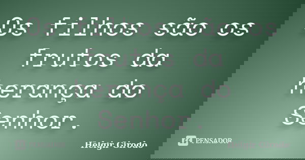 Os filhos são os frutos da herança do Senhor.... Frase de Helgir Girodo.