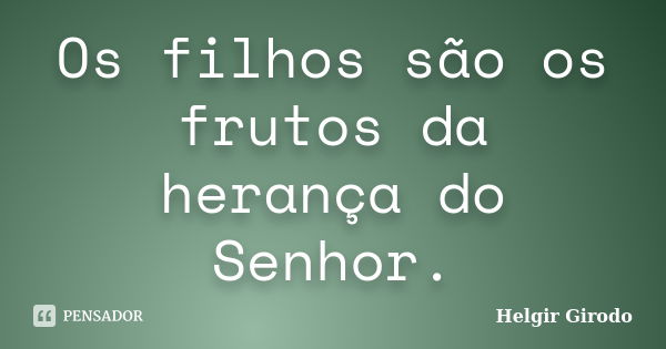 Os filhos são os frutos da herança do Senhor.... Frase de Helgir Girodo.