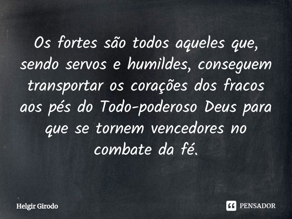 ⁠Os fortes são todos aqueles que, sendo servos e humildes, conseguem transportar os corações dos fracos aos pés do Todo-poderoso Deus para que se tornem vencedo... Frase de Helgir Girodo.