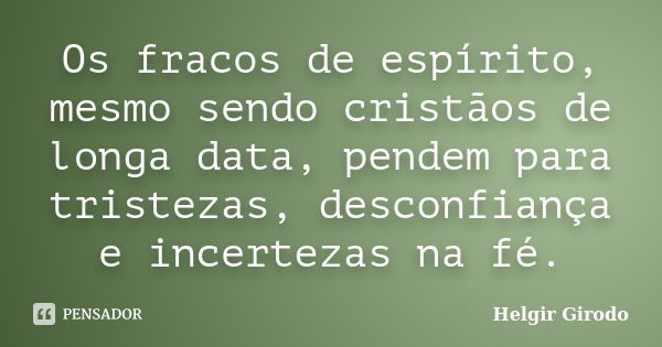 Os fracos de espírito, mesmo sendo cristãos de longa data, pendem para tristezas, desconfiança e incertezas na fé.... Frase de Helgir Girodo.