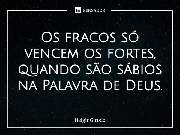 ⁠Os fracos só vencem os fortes, quando são sábios na Palavra de Deus.... Frase de Helgir Girodo.