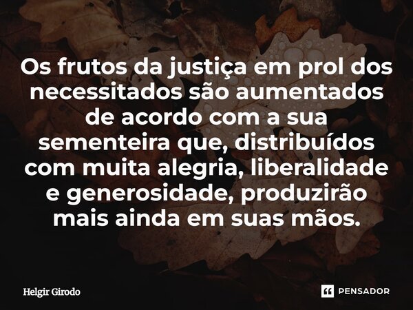 ⁠Os frutos da justiça em prol dos necessitados são aumentados de acordo com a sua sementeira que, distribuídos com muita alegria, liberalidade e generosidade, p... Frase de Helgir Girodo.