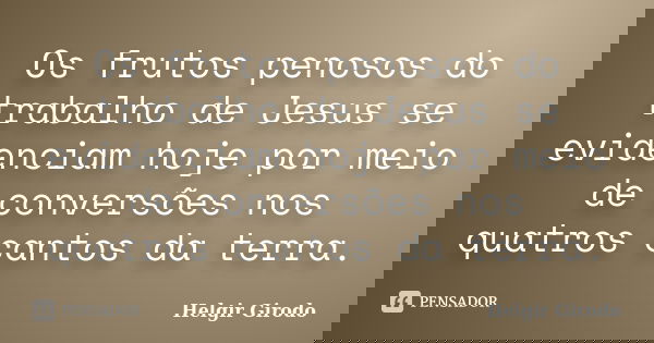 Os frutos penosos do trabalho de Jesus se evidenciam hoje por meio de conversões nos quatros cantos da terra.... Frase de Helgir Girodo.