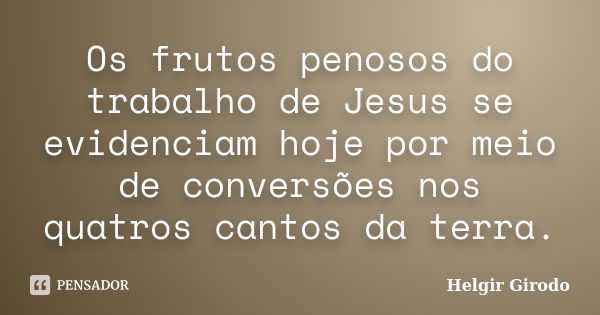 Os frutos penosos do trabalho de Jesus se evidenciam hoje por meio de conversões nos quatros cantos da terra.... Frase de Helgir Girodo.