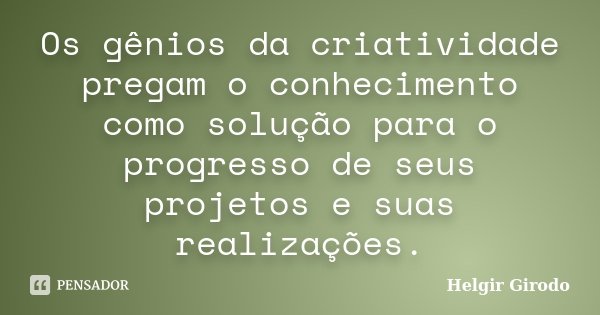 Os gênios da criatividade pregam o conhecimento como solução para o progresso de seus projetos e suas realizações.... Frase de Helgir Girodo.