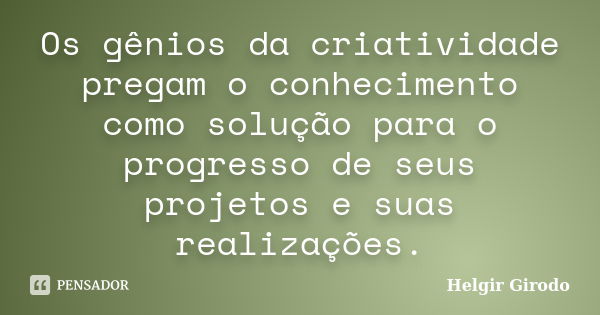 Os gênios da criatividade pregam o conhecimento como solução para o progresso de seus projetos e suas realizações.... Frase de Helgir Girodo.