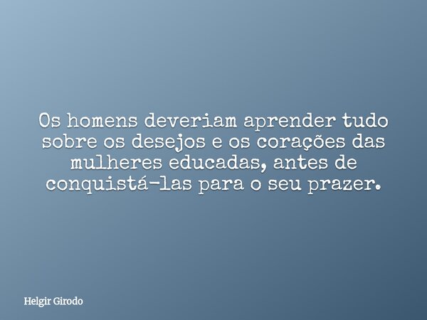 Os homens deveriam aprender tudo sobre os desejos e os corações das mulheres educadas, antes de conquistá-las para o seu prazer.... Frase de Helgir Girodo.