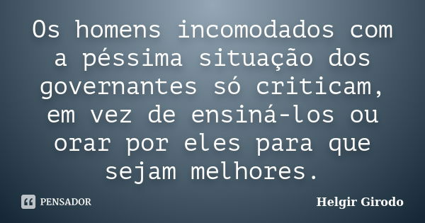 Os homens incomodados com a péssima situação dos governantes só criticam, em vez de ensiná-los ou orar por eles para que sejam melhores.... Frase de Helgir Girodo.