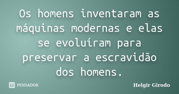 Os homens inventaram as máquinas modernas e elas se evoluíram para preservar a escravidão dos homens.... Frase de Helgir Girodo.