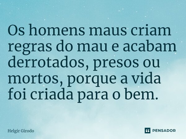 ⁠Os homens maus criam regras do mau e acabam derrotados, presos ou mortos, porque a vida foi criada para o bem.... Frase de Helgir Girodo.