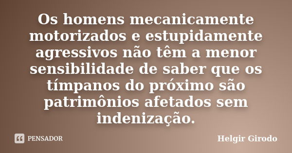 Os homens mecanicamente motorizados e estupidamente agressivos não têm a menor sensibilidade de saber que os tímpanos do próximo são patrimônios afetados sem in... Frase de Helgir Girodo.