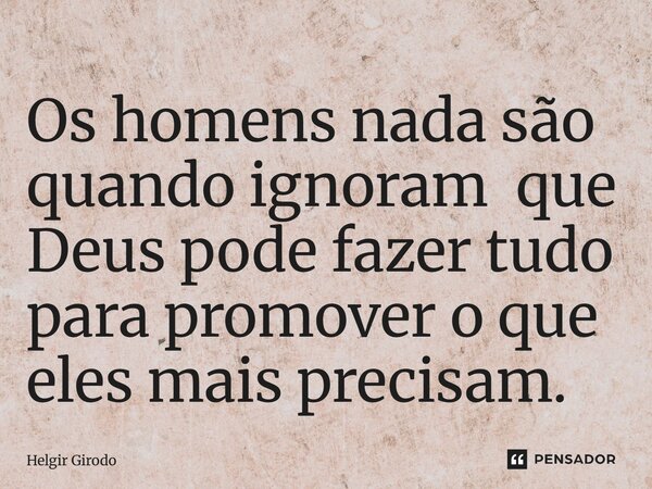 ⁠Os homens nada são quando ignoram que Deus pode fazer tudo para promover o que eles mais precisam.⁠... Frase de Helgir Girodo.