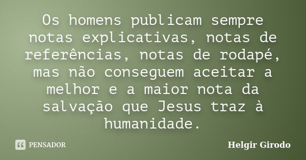 Os homens publicam sempre notas explicativas, notas de referências, notas de rodapé, mas não conseguem aceitar a melhor e a maior nota da salvação que Jesus tra... Frase de Helgir Girodo.