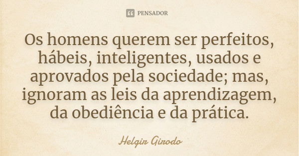 Os homens querem ser perfeitos, hábeis, inteligentes, usados e aprovados pela sociedade; mas, ignoram as leis da aprendizagem, da obediência e da prática.... Frase de Helgir Girodo.