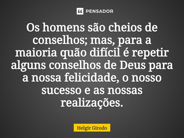 ⁠Os homens são cheios de conselhos; mas, para a maioria quão difícil é repetir alguns conselhos de Deus para a nossa felicidade, o nosso sucesso e as nossas rea... Frase de Helgir Girodo.
