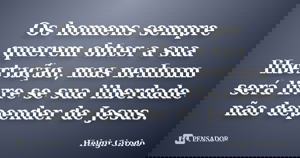 Os homens sempre querem obter a sua libertação, mas nenhum será livre se sua liberdade não depender de Jesus.... Frase de Helgir Girodo.