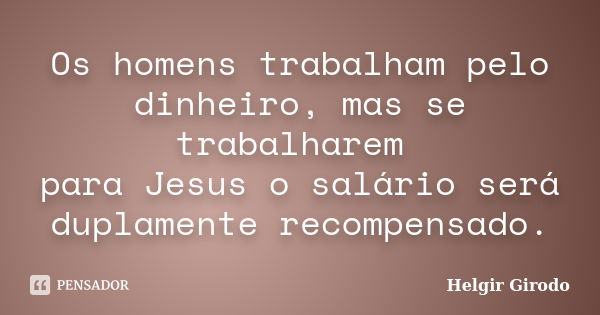 Os homens trabalham pelo dinheiro, mas se trabalharem para Jesus o salário será duplamente recompensado.... Frase de Helgir Girodo.