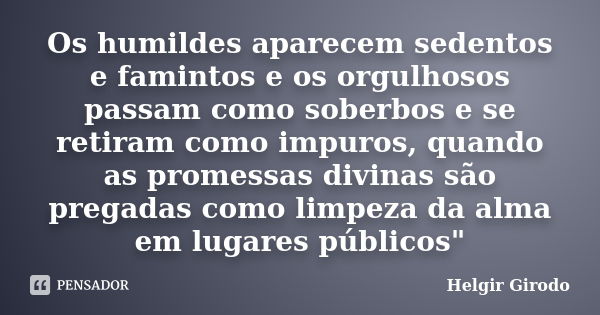 Os humildes aparecem sedentos e famintos e os orgulhosos passam como soberbos e se retiram como impuros, quando as promessas divinas são pregadas como limpeza d... Frase de Helgir Girodo.