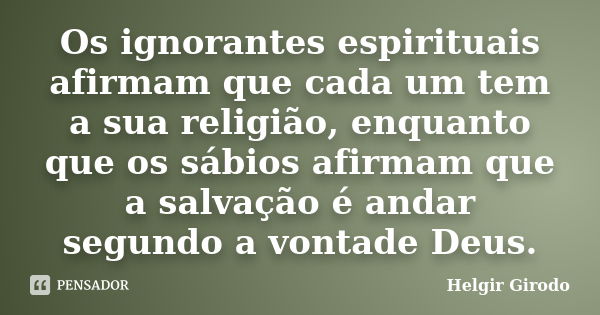 Os ignorantes espirituais afirmam que cada um tem a sua religião, enquanto que os sábios afirmam que a salvação é andar segundo a vontade Deus.... Frase de Helgir Girodo.