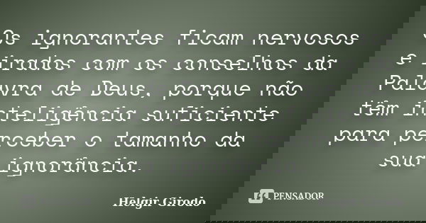 Os ignorantes ficam nervosos e irados com os conselhos da Palavra de Deus, porque não têm inteligência suficiente para perceber o tamanho da sua ignorância.... Frase de Helgir Girodo.
