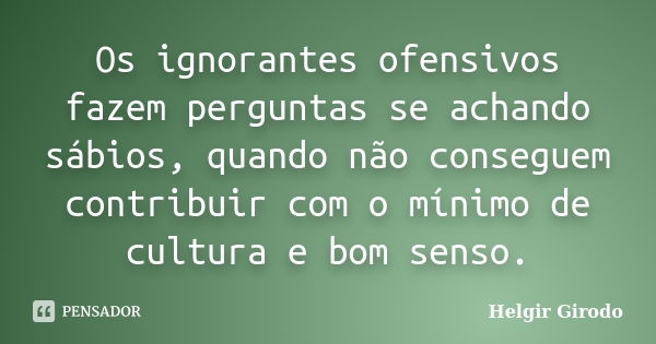 Os ignorantes ofensivos fazem perguntas se achando sábios, quando não conseguem contribuir com o mínimo de cultura e bom senso.... Frase de Helgir Girodo.