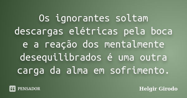 Os ignorantes soltam descargas elétricas pela boca e a reação dos mentalmente desequilibrados é uma outra carga da alma em sofrimento.... Frase de Helgir Girodo.