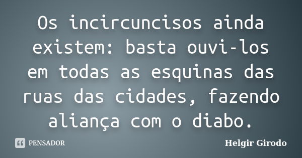 Os incircuncisos ainda existem: basta ouvi-los em todas as esquinas das ruas das cidades, fazendo aliança com o diabo.... Frase de Helgir Girodo.