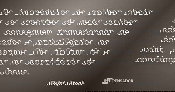 Os incrédulos de colher cheia e os crentes de meia colher não conseguem transbordar de bênçãos e privilégios na vida, porque lhe faltam fé e confiança no sacrif... Frase de Helgir Girodo.