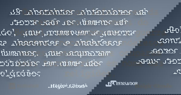 Os instintos inferiores da terra são os homens do Belial, que promovem a guerra contra inocentes e indefesos seres humanos, que ocuparam seus territórios em nom... Frase de Helgir Girodo.