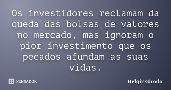 Os investidores reclamam da queda das bolsas de valores no mercado, mas ignoram o pior investimento que os pecados afundam as suas vidas.... Frase de Helgir Girodo.