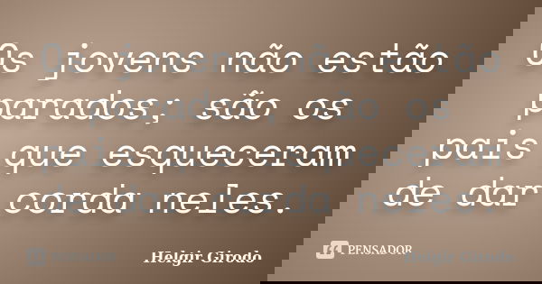 Os jovens não estão parados; são os pais que esqueceram de dar corda neles.... Frase de Helgir Girodo.