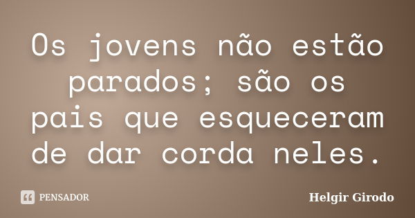 Os jovens não estão parados; são os pais que esqueceram de dar corda neles.... Frase de Helgir Girodo.