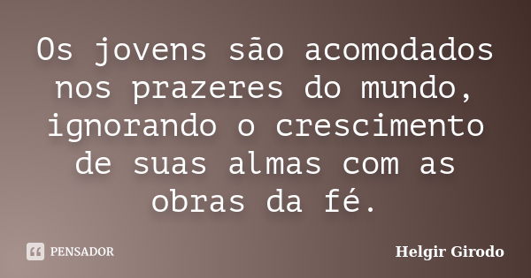 Os jovens são acomodados nos prazeres do mundo, ignorando o crescimento de suas almas com as obras da fé.... Frase de Helgir Girodo.