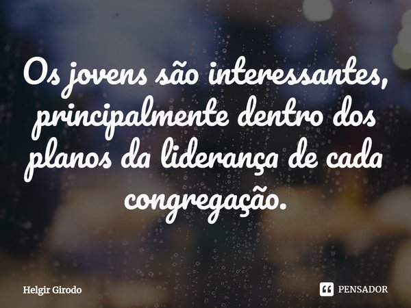 ⁠Os jovens são interessantes, principalmente dentro dos planos da liderança de cada congregação.... Frase de Helgir Girodo.