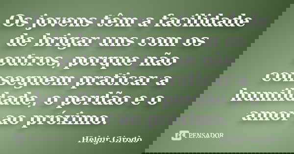 Os jovens têm a facilidade de brigar uns com os outros, porque não conseguem praticar a humildade, o perdão e o amor ao próximo.... Frase de Helgir Girodo.