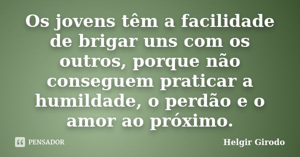 Os jovens têm a facilidade de brigar uns com os outros, porque não conseguem praticar a humildade, o perdão e o amor ao próximo.... Frase de Helgir Girodo.